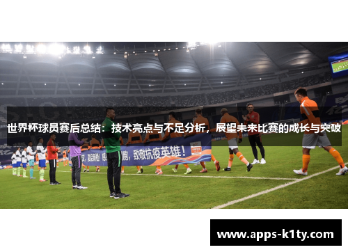 世界杯球员赛后总结：技术亮点与不足分析，展望未来比赛的成长与突破