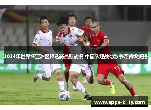 2024年世界杯亚洲区预选赛最新战况 中国队迎战劲敌争夺晋级资格