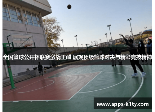 全国篮球公开杯联赛激战正酣 展现顶级篮球对决与精彩竞技精神