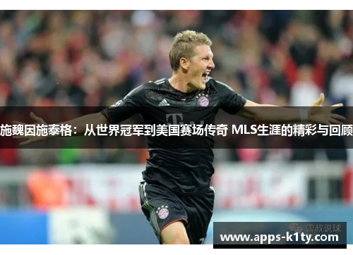施魏因施泰格：从世界冠军到美国赛场传奇 MLS生涯的精彩与回顾