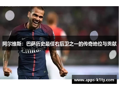 阿尔维斯：巴萨历史最佳右后卫之一的传奇地位与贡献