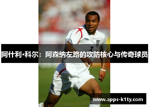 阿什利·科尔：阿森纳左路的攻防核心与传奇球员