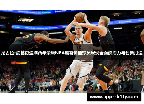 尼古拉·约基奇连续两年荣膺NBA最有价值球员展现全面统治力与创新打法