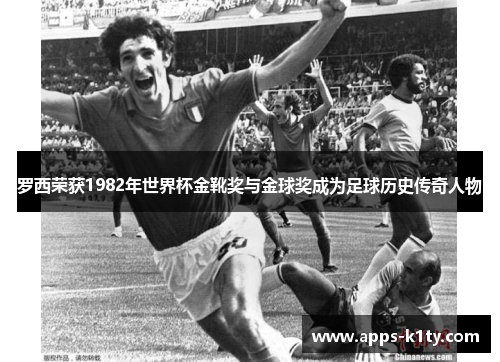 罗西荣获1982年世界杯金靴奖与金球奖成为足球历史传奇人物