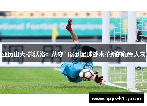 亚历山大·施沃洛：从守门员到足球战术革新的领军人物