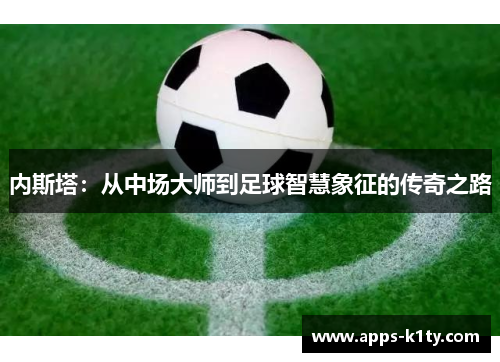 内斯塔：从中场大师到足球智慧象征的传奇之路