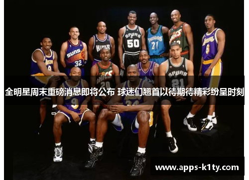 全明星周末重磅消息即将公布 球迷们翘首以待期待精彩纷呈时刻