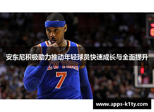 安东尼积极助力推动年轻球员快速成长与全面提升