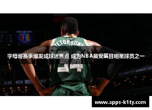 字母哥赛季爆发成球迷焦点 成为NBA最受瞩目明星球员之一
