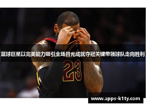 篮球巨星以完美能力吸引全场目光成就夺冠关键带领球队走向胜利