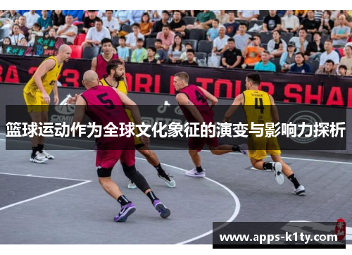 篮球运动作为全球文化象征的演变与影响力探析