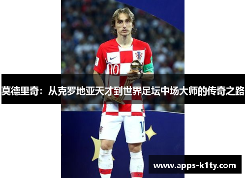 莫德里奇：从克罗地亚天才到世界足坛中场大师的传奇之路