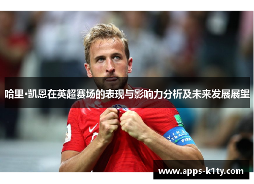哈里·凯恩在英超赛场的表现与影响力分析及未来发展展望