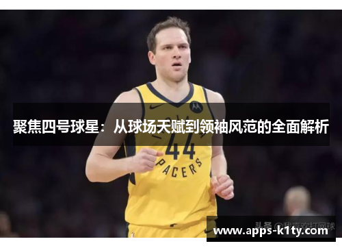 聚焦四号球星：从球场天赋到领袖风范的全面解析
