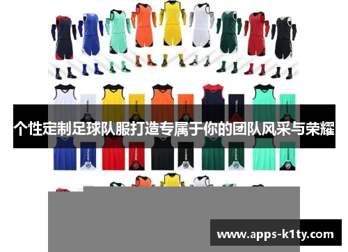 个性定制足球队服打造专属于你的团队风采与荣耀