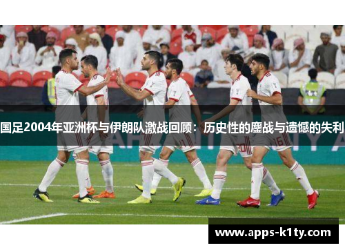 国足2004年亚洲杯与伊朗队激战回顾：历史性的鏖战与遗憾的失利
