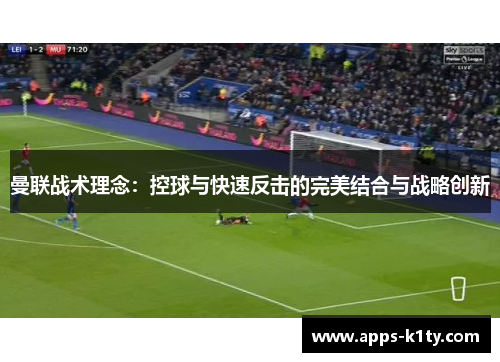 曼联战术理念：控球与快速反击的完美结合与战略创新
