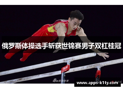 俄罗斯体操选手斩获世锦赛男子双杠桂冠