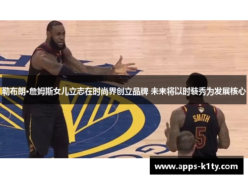 勒布朗·詹姆斯女儿立志在时尚界创立品牌 未来将以时装秀为发展核心