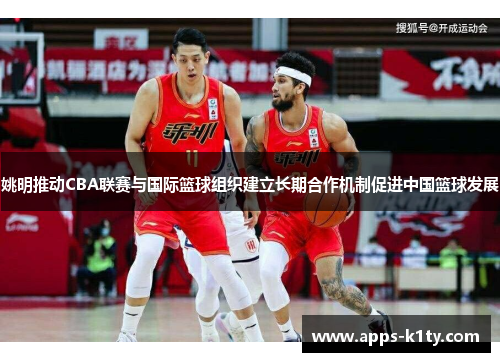 姚明推动CBA联赛与国际篮球组织建立长期合作机制促进中国篮球发展