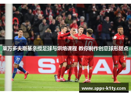 莱万多夫斯基亲授足球与烘焙课程 教你制作创意球形甜点