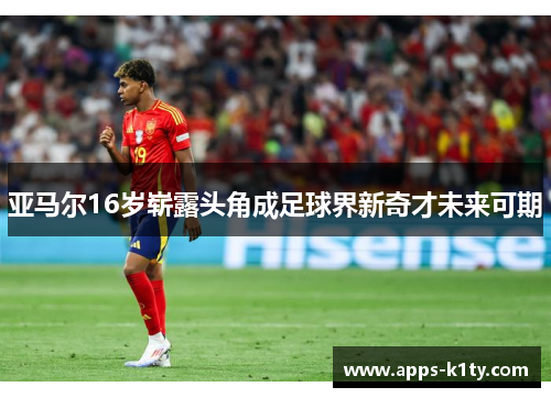 亚马尔16岁崭露头角成足球界新奇才未来可期