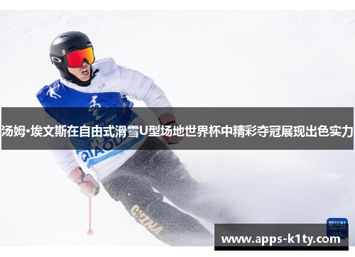 汤姆·埃文斯在自由式滑雪U型场地世界杯中精彩夺冠展现出色实力