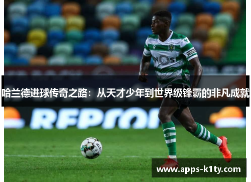 哈兰德进球传奇之路：从天才少年到世界级锋霸的非凡成就