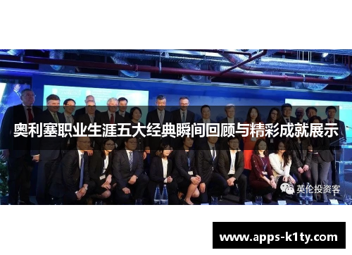 奥利塞职业生涯五大经典瞬间回顾与精彩成就展示