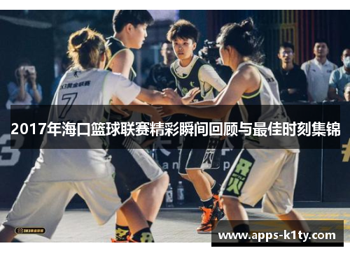 2017年海口篮球联赛精彩瞬间回顾与最佳时刻集锦
