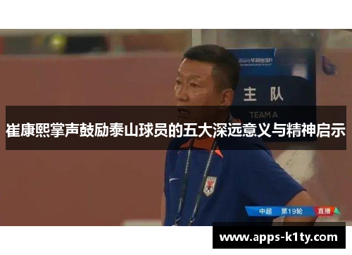 崔康熙掌声鼓励泰山球员的五大深远意义与精神启示