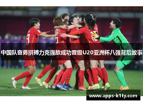 中国队奋勇拼搏力克强敌成功晋级U20亚洲杯八强背后故事