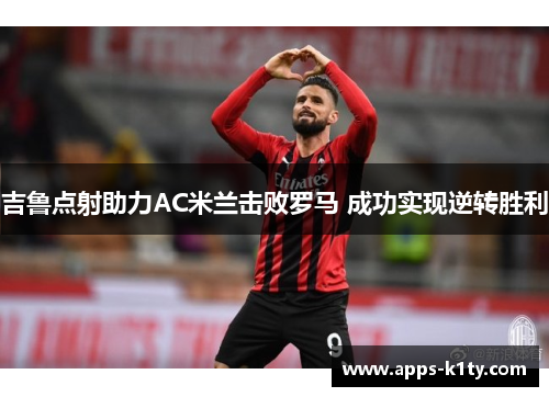 吉鲁点射助力AC米兰击败罗马 成功实现逆转胜利
