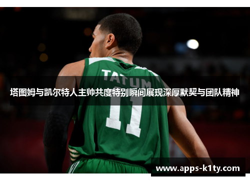 塔图姆与凯尔特人主帅共度特别瞬间展现深厚默契与团队精神