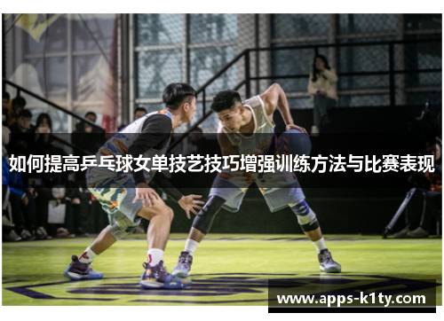 如何提高乒乓球女单技艺技巧增强训练方法与比赛表现