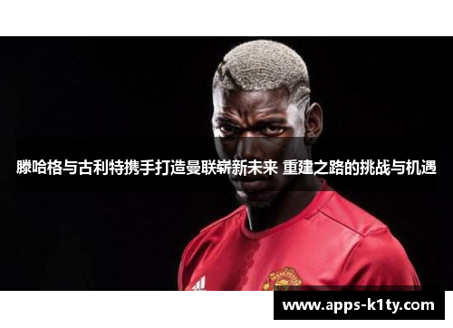 滕哈格与古利特携手打造曼联崭新未来 重建之路的挑战与机遇