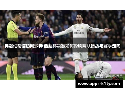 弗洛伦蒂诺访问沙特 西超杯决赛如何影响两队备战与赛季走向