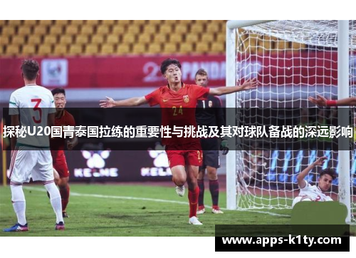 探秘U20国青泰国拉练的重要性与挑战及其对球队备战的深远影响