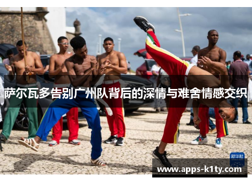 萨尔瓦多告别广州队背后的深情与难舍情感交织