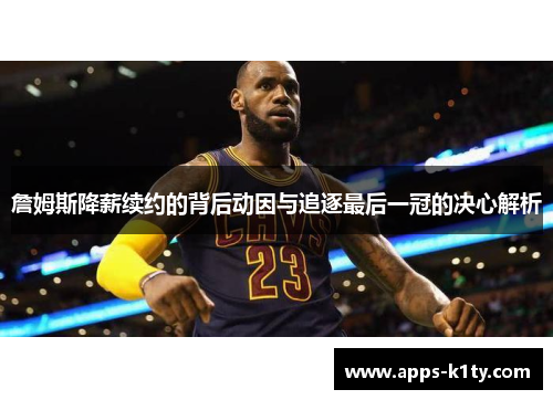 詹姆斯降薪续约的背后动因与追逐最后一冠的决心解析