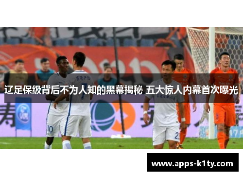 辽足保级背后不为人知的黑幕揭秘 五大惊人内幕首次曝光