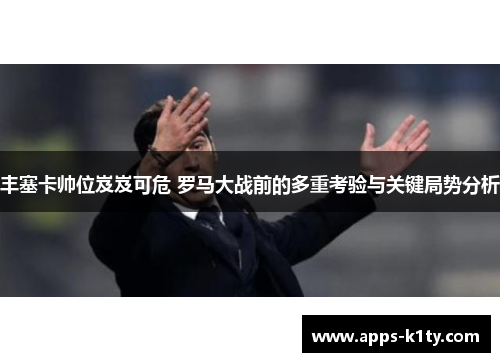 丰塞卡帅位岌岌可危 罗马大战前的多重考验与关键局势分析