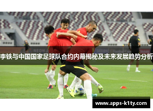 李铁与中国国家足球队合约内幕揭秘及未来发展趋势分析