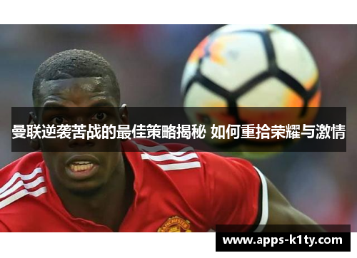 曼联逆袭苦战的最佳策略揭秘 如何重拾荣耀与激情