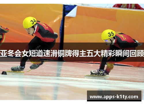 亚冬会女短道速滑铜牌得主五大精彩瞬间回顾