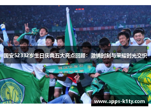 国安52332岁生日庆典五大亮点回顾：激情时刻与荣耀时光交织