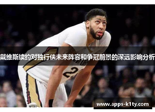 戴维斯续约对独行侠未来阵容和争冠前景的深远影响分析