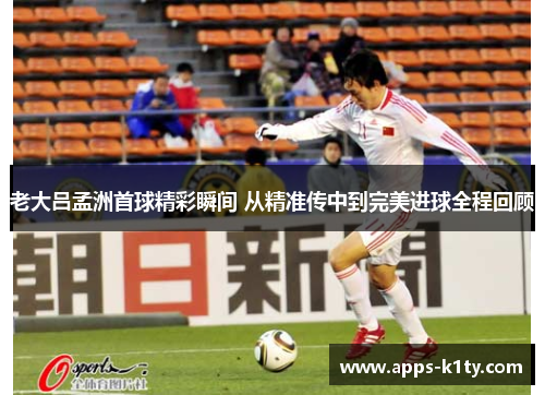 老大吕孟洲首球精彩瞬间 从精准传中到完美进球全程回顾