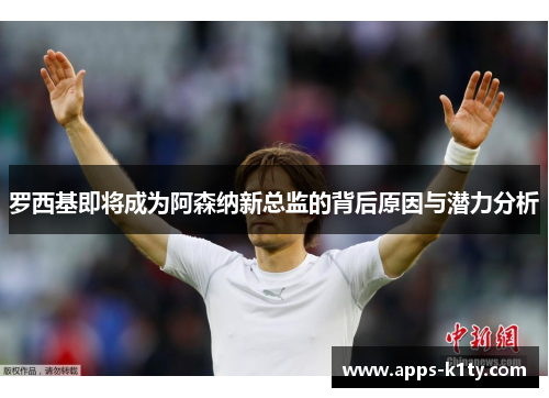 罗西基即将成为阿森纳新总监的背后原因与潜力分析