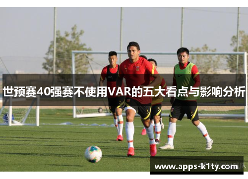 世预赛40强赛不使用VAR的五大看点与影响分析